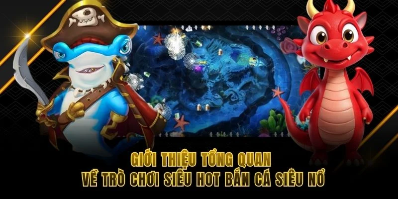 Giới thiệu tổng quan về trò chơi siêu hot bắn cá siêu nổ